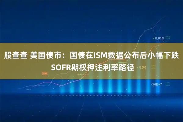 股查查 美国债市：国债在ISM数据公布后小幅下跌 SOFR期权押注利率路径