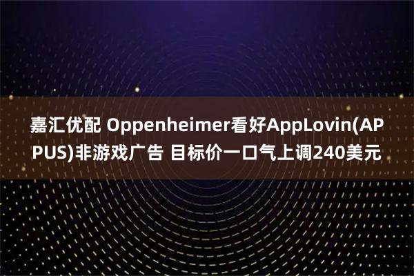 嘉汇优配 Oppenheimer看好AppLovin(APPUS)非游戏广告 目标价一口气上调240美元