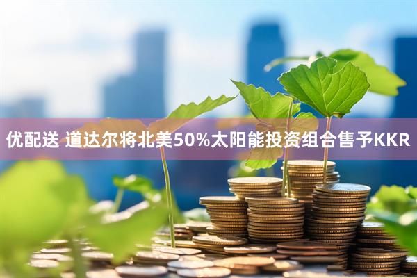 优配送 道达尔将北美50%太阳能投资组合售予KKR