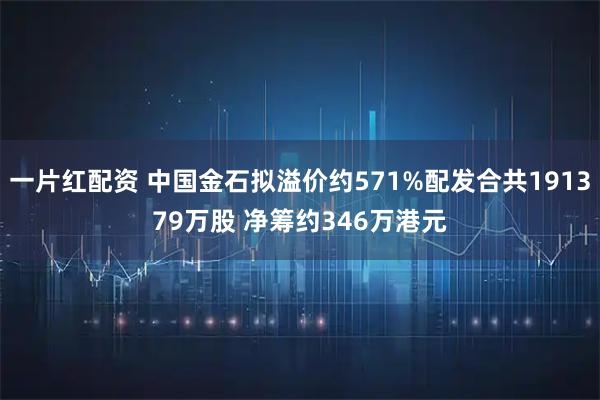 一片红配资 中国金石拟溢价约571%配发合共191379万股 净筹约346万港元
