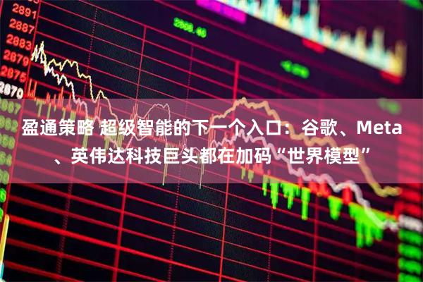 盈通策略 超级智能的下一个入口：谷歌、Meta、英伟达科技巨头都在加码“世界模型”