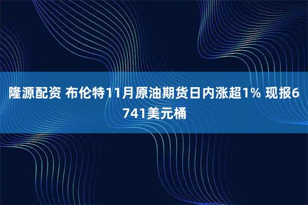 隆源配资 布伦特11月原油期货日内涨超1% 现报6741美元桶