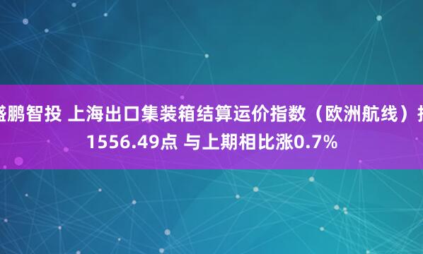 盛鹏智投 上海出口集装箱结算运价指数（欧洲航线）报1556.49点 与上期相比涨0.7%