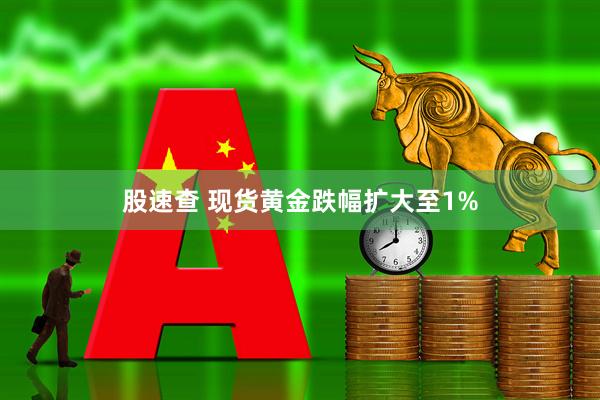 股速查 现货黄金跌幅扩大至1%