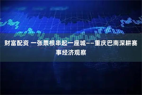 财富配资 一张票根串起一座城——重庆巴南深耕赛事经济观察