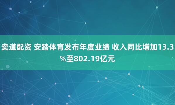奕道配资 安踏体育发布年度业绩 收入同比增加13.3%至802.19亿元