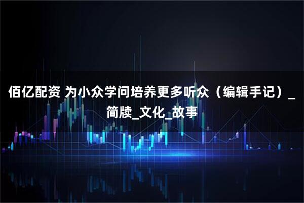 佰亿配资 为小众学问培养更多听众(编辑手记)_简牍_文化_故事