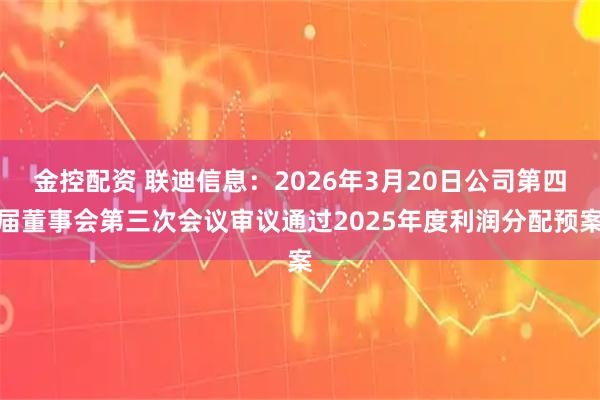 金控配资 联迪信息：2026年3月20日公司第四届董事会第三次会议审议通过2025年度利润分配预案